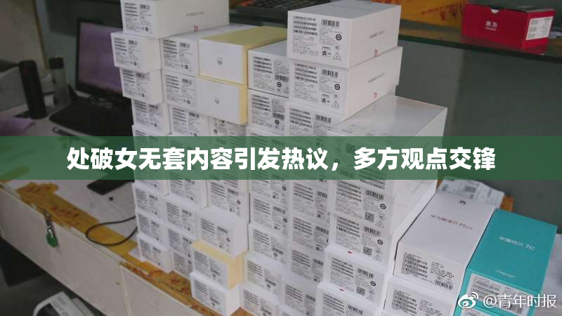 处破女无套内容引发热议，多方观点交锋