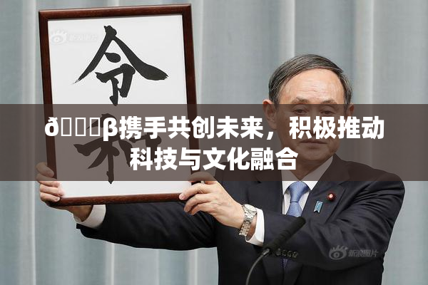 👙β携手共创未来，积极推动科技与文化融合