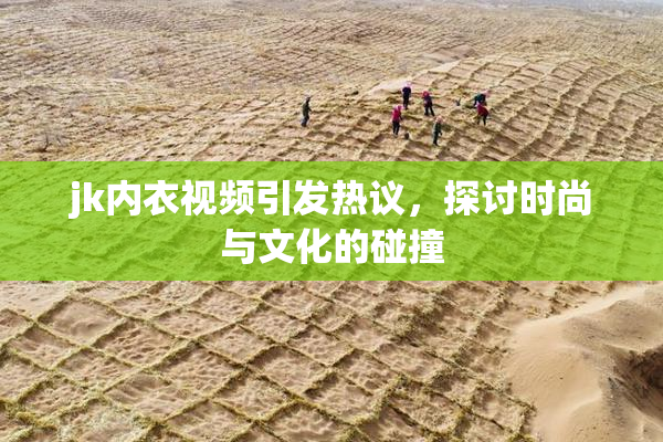 jk内衣视频引发热议，探讨时尚与文化的碰撞