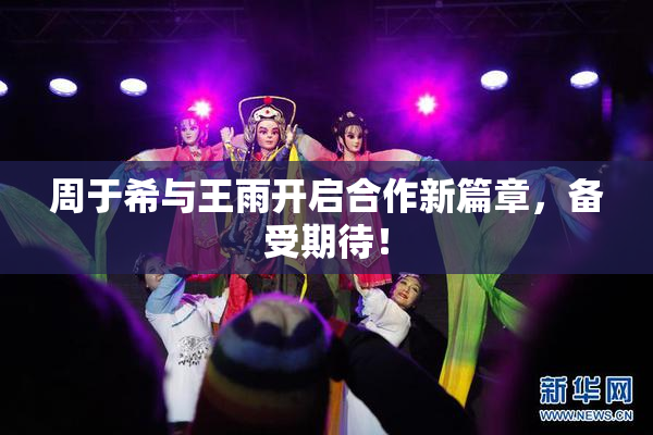周于希与王雨开启合作新篇章，备受期待！