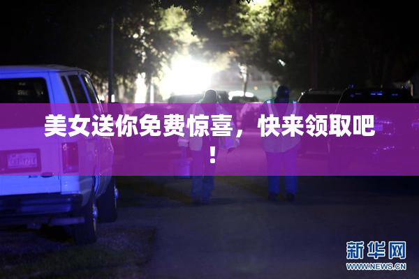 美女送你免费惊喜，快来领取吧！