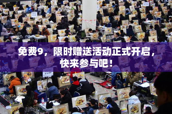 免费9，限时赠送活动正式开启，快来参与吧！