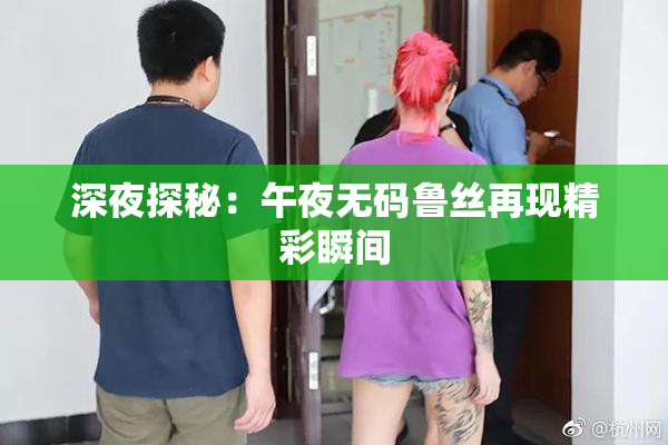 深夜探秘：午夜无码鲁丝再现精彩瞬间