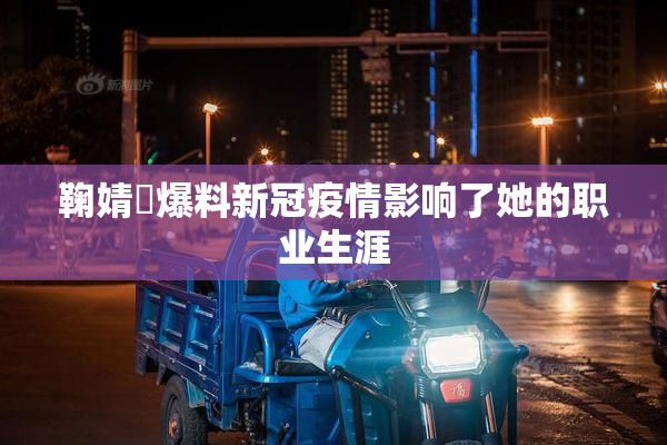 鞠婧祎爆料新冠疫情影响了她的职业生涯
