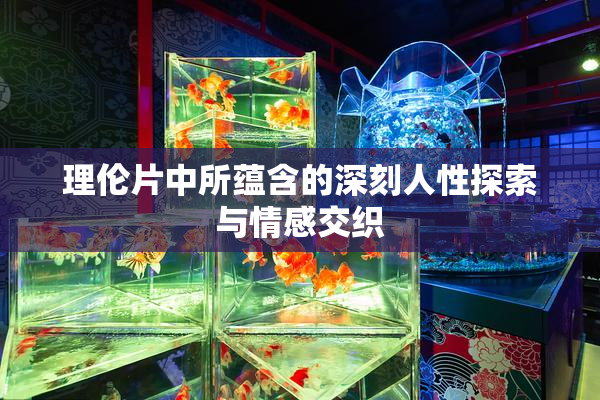 理伦片中所蕴含的深刻人性探索与情感交织