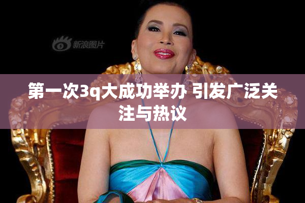 第一次3q大成功举办 引发广泛关注与热议