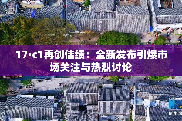 17·c1再创佳绩：全新发布引爆市场关注与热烈讨论