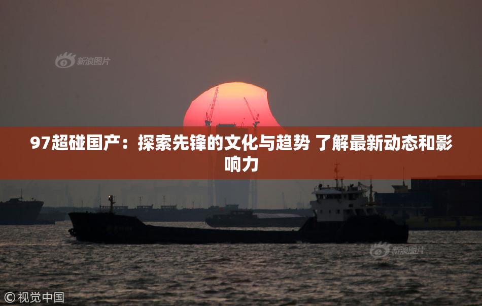 97超碰国产：探索先锋的文化与趋势 了解最新动态和影响力
