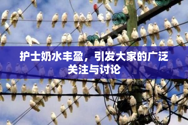 护士奶水丰盈，引发大家的广泛关注与讨论
