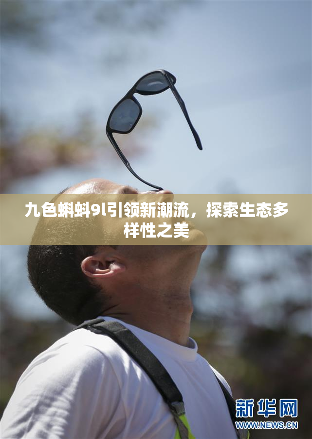 九色蝌蚪9l引领新潮流，探索生态多样性之美