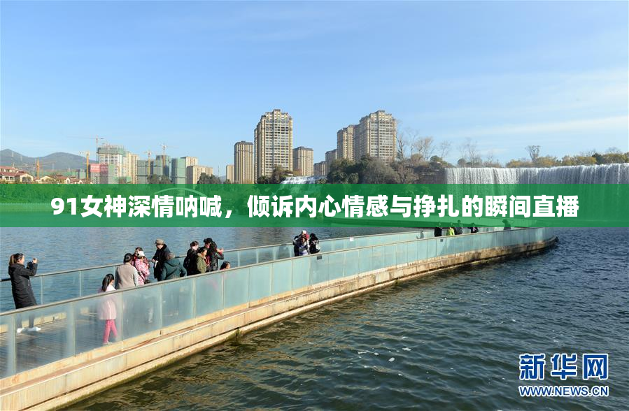 91女神深情呐喊，倾诉内心情感与挣扎的瞬间直播