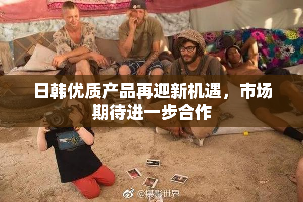 日韩优质产品再迎新机遇，市场期待进一步合作