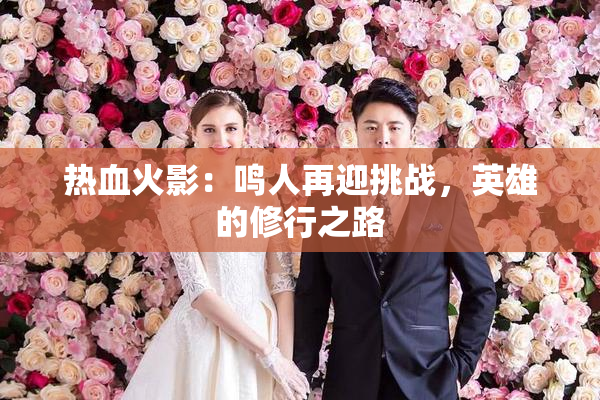 热血火影：鸣人再迎挑战，英雄的修行之路