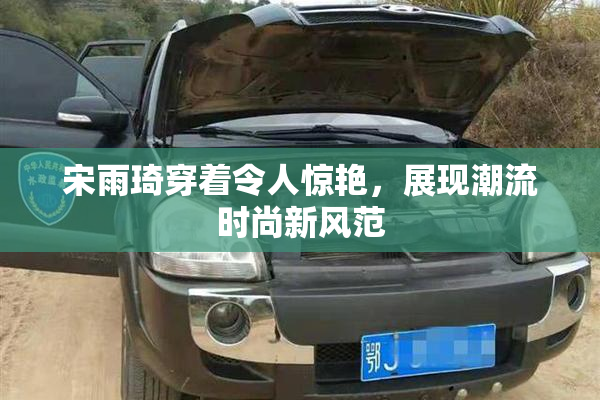 宋雨琦穿着令人惊艳，展现潮流时尚新风范