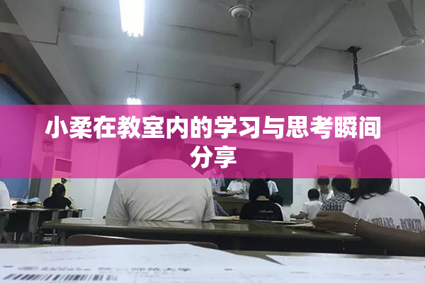 小柔在教室内的学习与思考瞬间分享