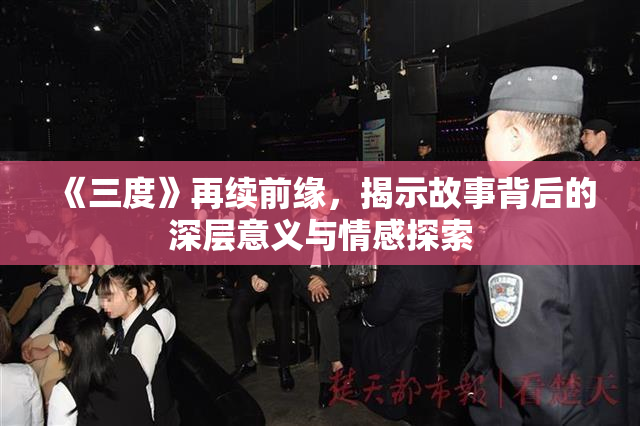 《三度》再续前缘，揭示故事背后的深层意义与情感探索