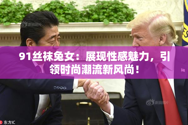 91丝袜兔女：展现性感魅力，引领时尚潮流新风尚！