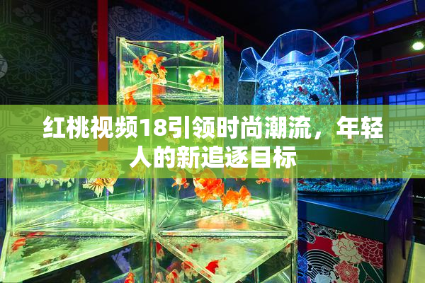 红桃视频18引领时尚潮流，年轻人的新追逐目标