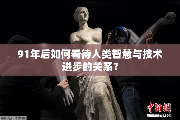91年后如何看待人类智慧与技术进步的关系？