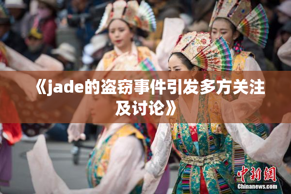 《jade的盗窃事件引发多方关注及讨论》