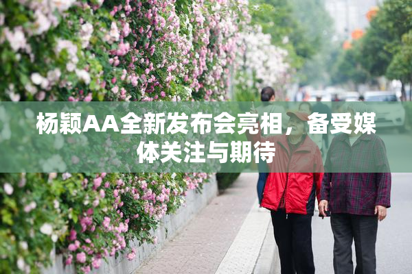杨颖AA全新发布会亮相，备受媒体关注与期待