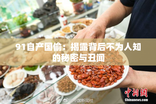 91自产国偷：揭露背后不为人知的秘密与丑闻