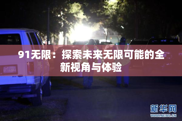 91无限：探索未来无限可能的全新视角与体验