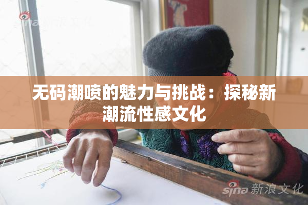 无码潮喷的魅力与挑战：探秘新潮流性感文化