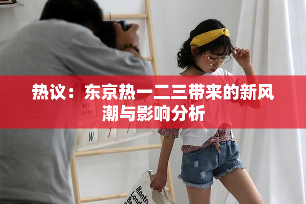热议：东京热一二三带来的新风潮与影响分析