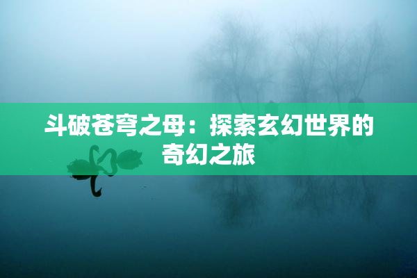 斗破苍穹之母：探索玄幻世界的奇幻之旅