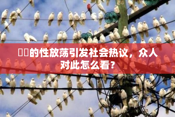 妺妺的性放荡引发社会热议，众人对此怎么看？
