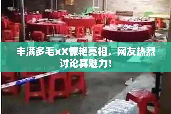 丰满多毛xX惊艳亮相，网友热烈讨论其魅力！