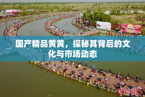 国产精品黄黄，探秘其背后的文化与市场动态