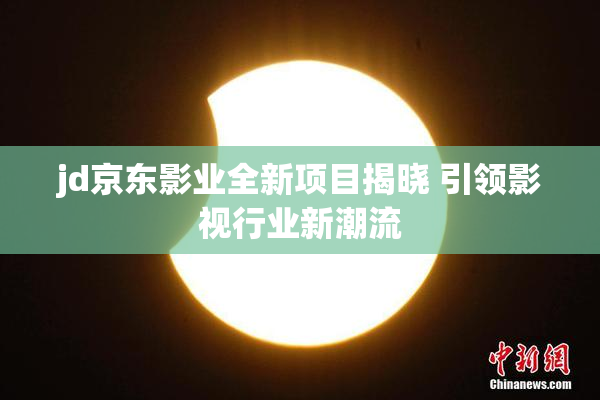 jd京东影业全新项目揭晓 引领影视行业新潮流