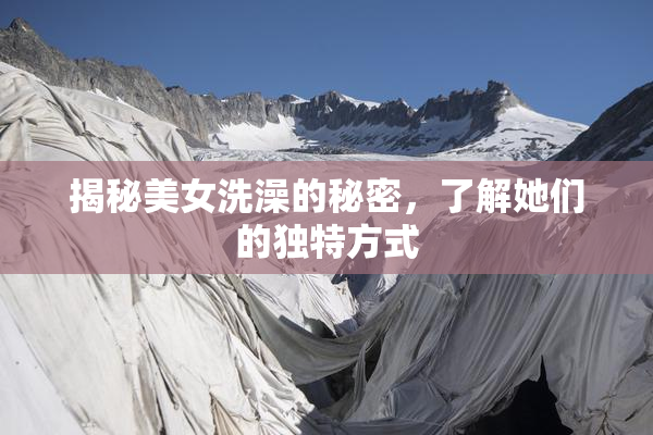 揭秘美女洗澡的秘密，了解她们的独特方式