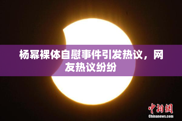 杨幂裸体自慰事件引发热议，网友热议纷纷