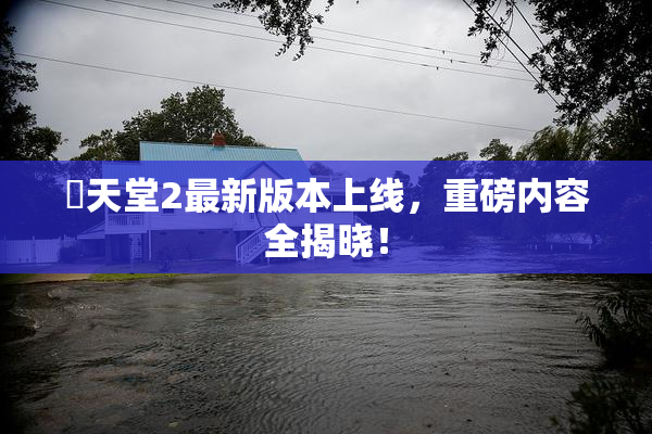 妺天堂2最新版本上线，重磅内容全揭晓！