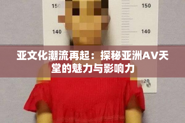 亚文化潮流再起：探秘亚洲AV天堂的魅力与影响力