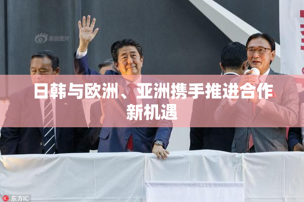 日韩与欧洲、亚洲携手推进合作新机遇