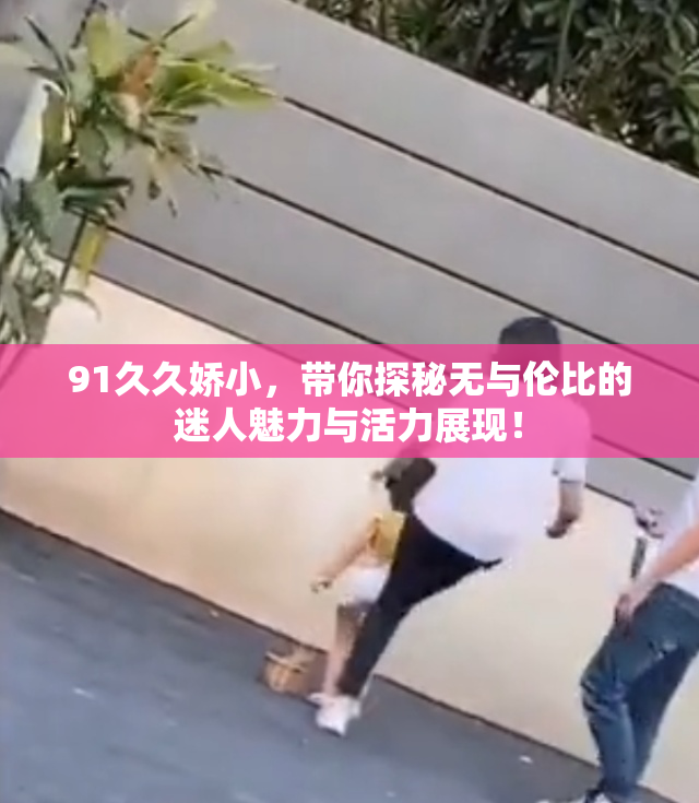 91久久娇小，带你探秘无与伦比的迷人魅力与活力展现！