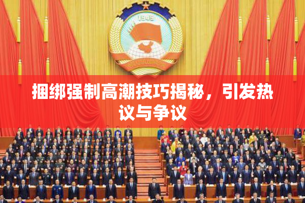 捆绑强制高潮技巧揭秘，引发热议与争议