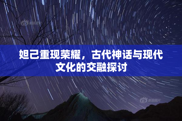 妲己重现荣耀，古代神话与现代文化的交融探讨