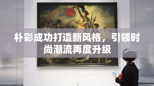 朴彩成功打造新风格，引领时尚潮流再度升级
