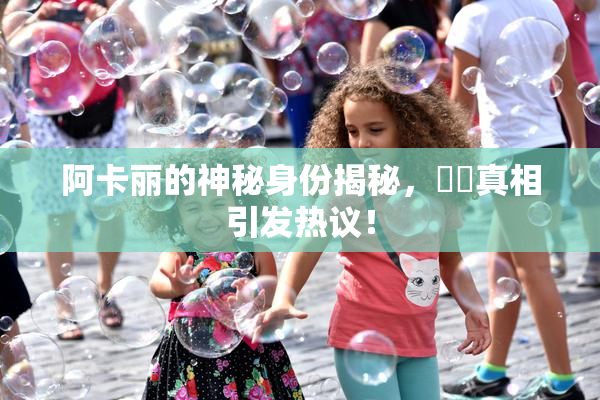 阿卡丽的神秘身份揭秘，❌‌真相引发热议！