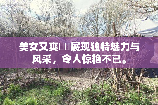 美女又爽❌‌展现独特魅力与风采，令人惊艳不已。