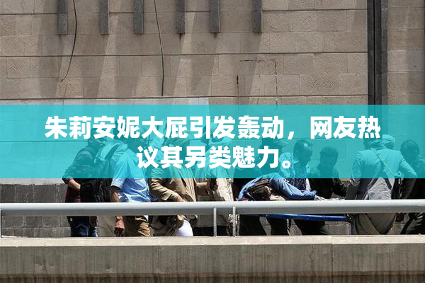 朱莉安妮大屁引发轰动，网友热议其另类魅力。