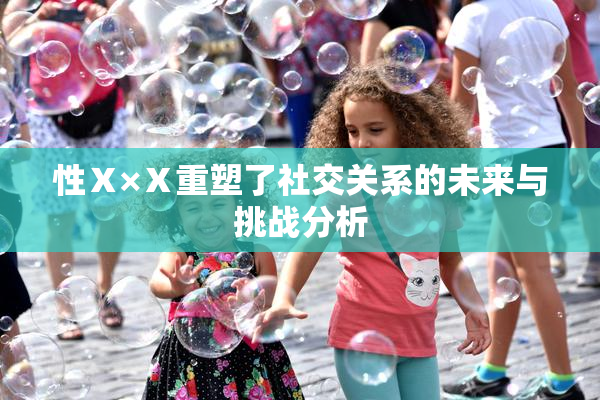 性Ⅹ×Ⅹ重塑了社交关系的未来与挑战分析