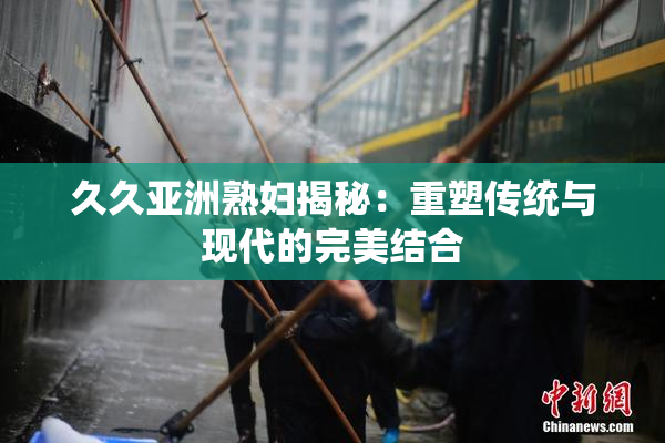 久久亚洲熟妇揭秘：重塑传统与现代的完美结合