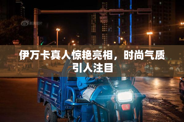 伊万卡真人惊艳亮相，时尚气质引人注目