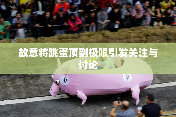故意将跳蛋顶到极限引发关注与讨论